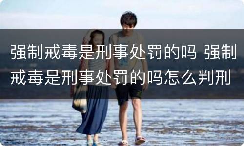 强制戒毒是刑事处罚的吗 强制戒毒是刑事处罚的吗怎么判刑