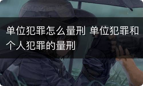 单位犯罪怎么量刑 单位犯罪和个人犯罪的量刑