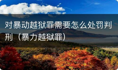 对暴动越狱罪需要怎么处罚判刑（暴力越狱罪）