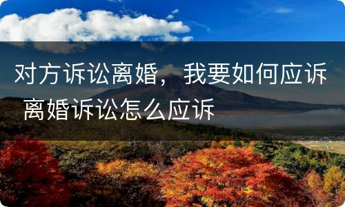 对方诉讼离婚，我要如何应诉 离婚诉讼怎么应诉