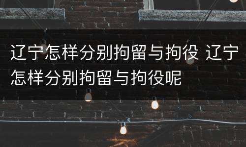 辽宁怎样分别拘留与拘役 辽宁怎样分别拘留与拘役呢