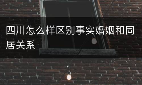 四川怎么样区别事实婚姻和同居关系