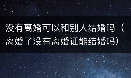 没有离婚可以和别人结婚吗（离婚了没有离婚证能结婚吗）