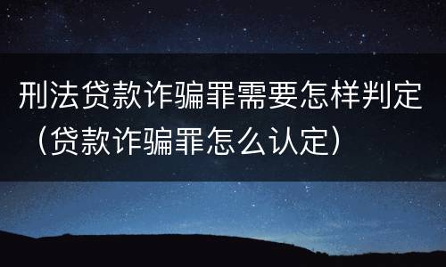 刑法贷款诈骗罪需要怎样判定（贷款诈骗罪怎么认定）