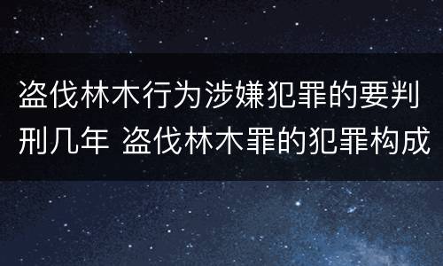 盗伐林木行为涉嫌犯罪的要判刑几年 盗伐林木罪的犯罪构成