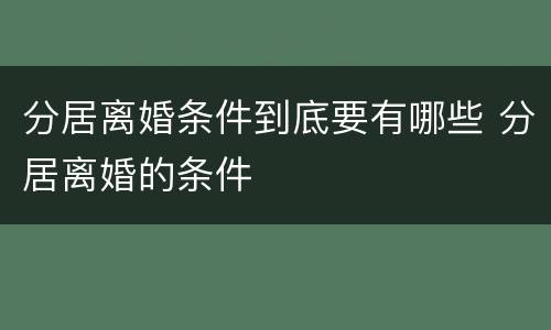 分居离婚条件到底要有哪些 分居离婚的条件