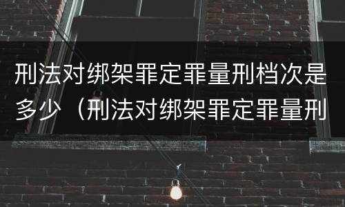 刑法对绑架罪定罪量刑档次是多少（刑法对绑架罪定罪量刑档次是多少条）