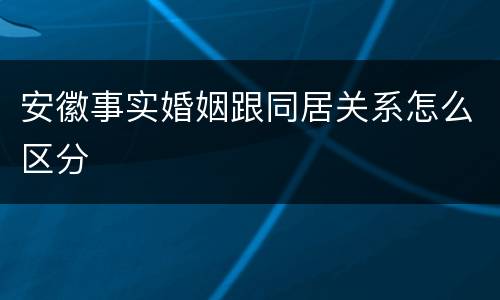 安徽事实婚姻跟同居关系怎么区分