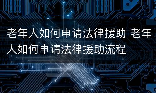 老年人如何申请法律援助 老年人如何申请法律援助流程