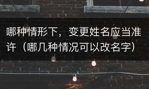 哪种情形下，变更姓名应当准许（哪几种情况可以改名字）