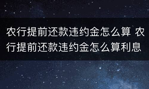 农行提前还款违约金怎么算 农行提前还款违约金怎么算利息
