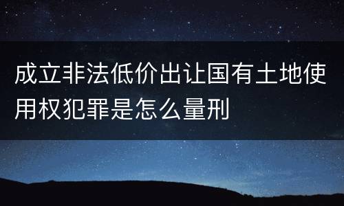 成立非法低价出让国有土地使用权犯罪是怎么量刑