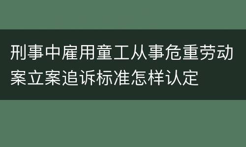 刑事中雇用童工从事危重劳动案立案追诉标准怎样认定
