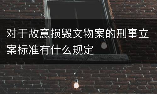 对于故意损毁文物案的刑事立案标准有什么规定