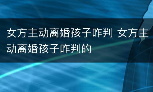 女方主动离婚孩子咋判 女方主动离婚孩子咋判的