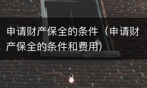 申请财产保全的条件（申请财产保全的条件和费用）