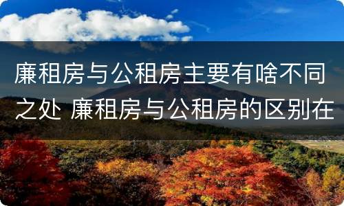 廉租房与公租房主要有啥不同之处 廉租房与公租房的区别在哪里