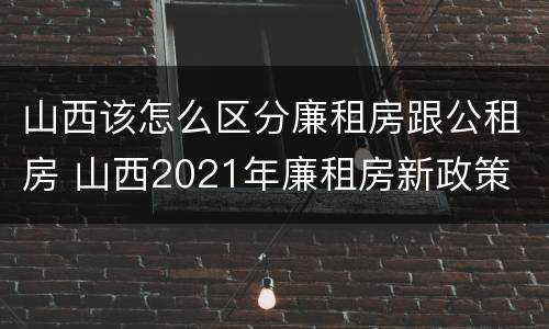 山西该怎么区分廉租房跟公租房 山西2021年廉租房新政策
