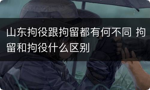 山东拘役跟拘留都有何不同 拘留和拘役什么区别