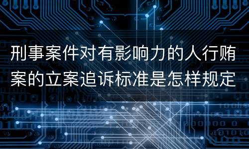 刑事案件对有影响力的人行贿案的立案追诉标准是怎样规定