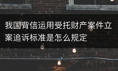 我国背信运用受托财产案件立案追诉标准是怎么规定