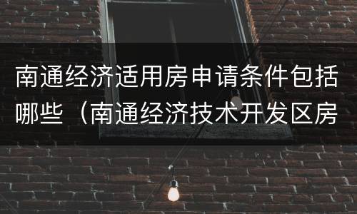 南通经济适用房申请条件包括哪些（南通经济技术开发区房子怎么样）