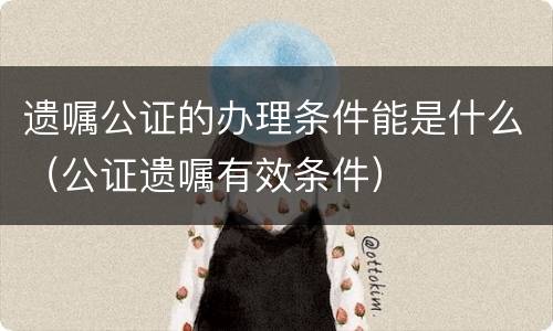 遗嘱公证的办理条件能是什么（公证遗嘱有效条件）