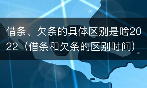 借条、欠条的具体区别是啥2022（借条和欠条的区别时间）