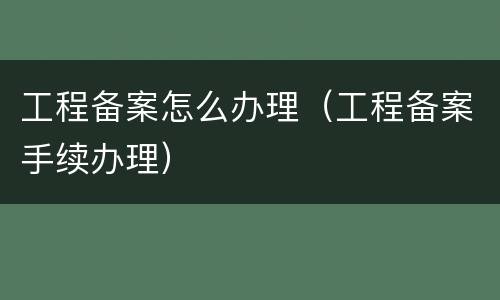 工程备案怎么办理（工程备案手续办理）
