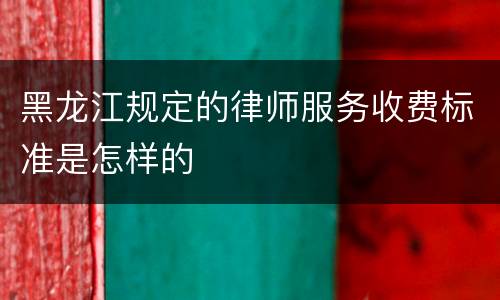 黑龙江规定的律师服务收费标准是怎样的