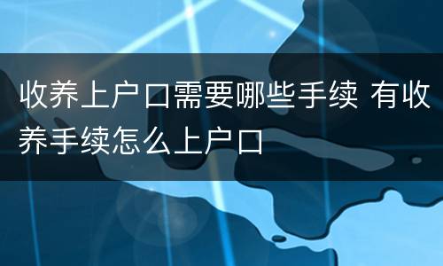 收养上户口需要哪些手续 有收养手续怎么上户口