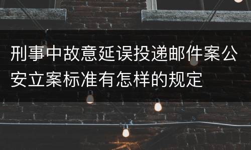 刑事中故意延误投递邮件案公安立案标准有怎样的规定