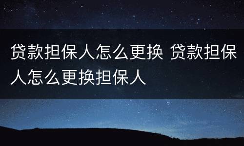 贷款担保人怎么更换 贷款担保人怎么更换担保人
