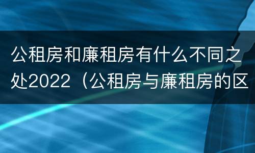 公租房和廉租房有什么不同之处2022（公租房与廉租房的区别都在此,别再搞错了!）