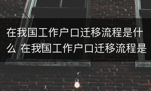 在我国工作户口迁移流程是什么 在我国工作户口迁移流程是什么呢