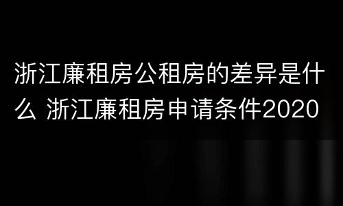 浙江廉租房公租房的差异是什么 浙江廉租房申请条件2020