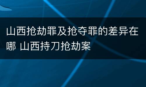 山西抢劫罪及抢夺罪的差异在哪 山西持刀抢劫案