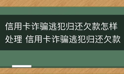 信用卡诈骗逃犯归还欠款怎样处理 信用卡诈骗逃犯归还欠款怎样处理好