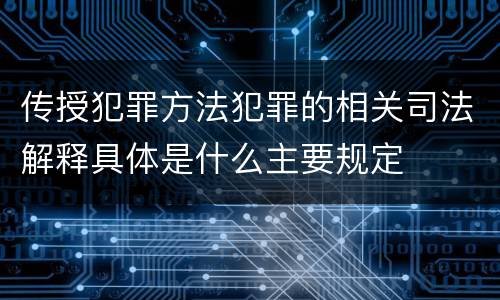 传授犯罪方法犯罪的相关司法解释具体是什么主要规定
