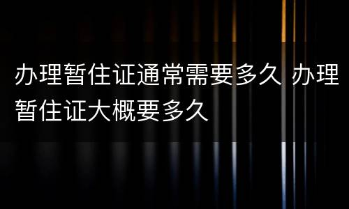 办理暂住证通常需要多久 办理暂住证大概要多久