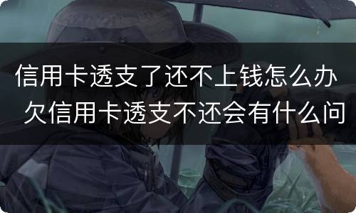 信用卡透支了还不上钱怎么办 欠信用卡透支不还会有什么问题