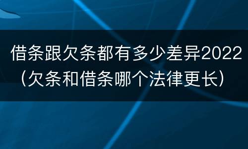 借条跟欠条都有多少差异2022（欠条和借条哪个法律更长）