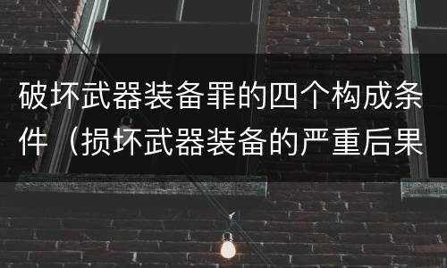 破坏武器装备罪的四个构成条件（损坏武器装备的严重后果）