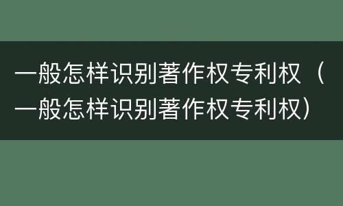 一般怎样识别著作权专利权（一般怎样识别著作权专利权）