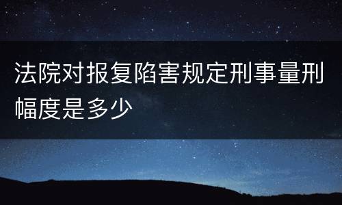 法院对报复陷害规定刑事量刑幅度是多少