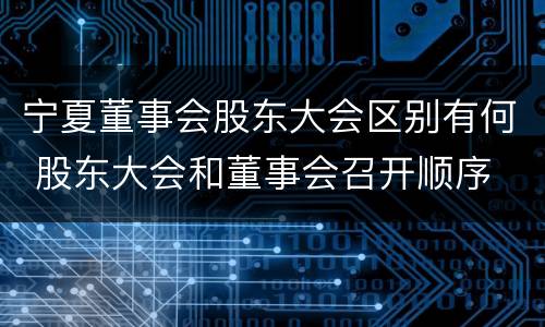 宁夏董事会股东大会区别有何 股东大会和董事会召开顺序