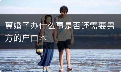 离婚了办什么事是否还需要男方的户口本