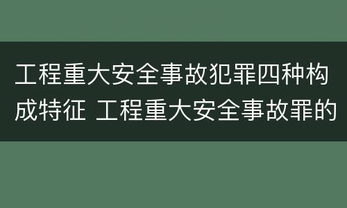 工程重大安全事故犯罪四种构成特征 工程重大安全事故罪的构成要件