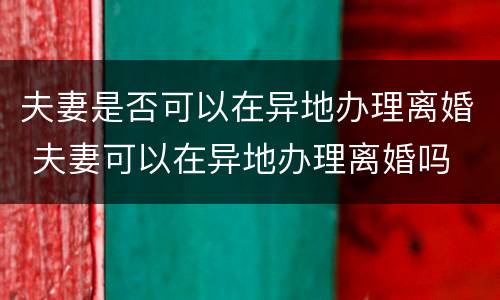 夫妻是否可以在异地办理离婚 夫妻可以在异地办理离婚吗