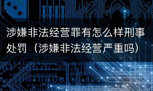 涉嫌非法经营罪有怎么样刑事处罚（涉嫌非法经营严重吗）